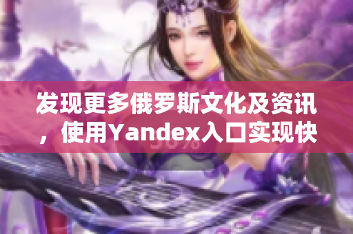 发现更多俄罗斯文化及资讯，使用Yandex入口实现快捷浏览