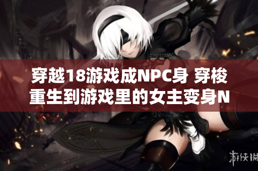 穿越18游戏成NPC身 穿梭重生到游戏里的女主变身NPC