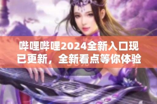 哔哩哔哩2024全新入口现已更新，全新看点等你体验