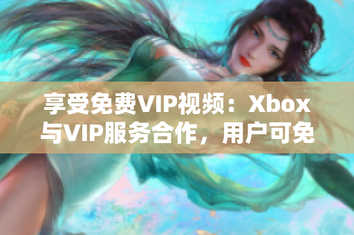 享受免费VIP视频：Xbox与VIP服务合作，用户可免费观看