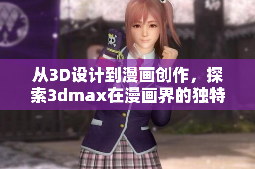 从3D设计到漫画创作，探索3dmax在漫画界的独特魅力！