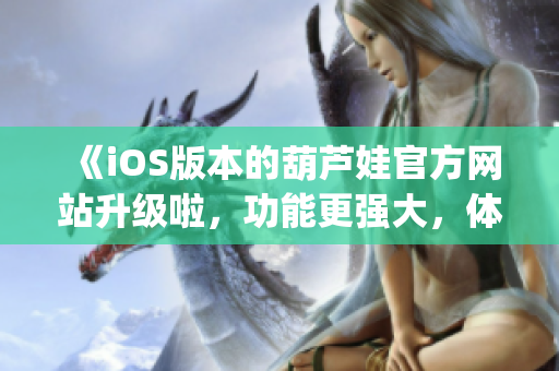 《iOS版本的葫芦娃官方网站升级啦，功能更强大，体验更流畅！》(1)