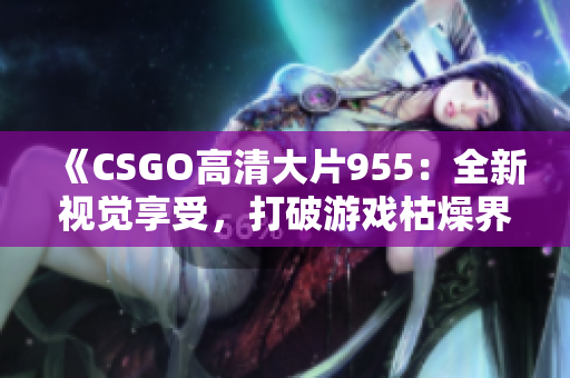 《CSGO高清大片955：全新视觉享受，打破游戏枯燥界限》