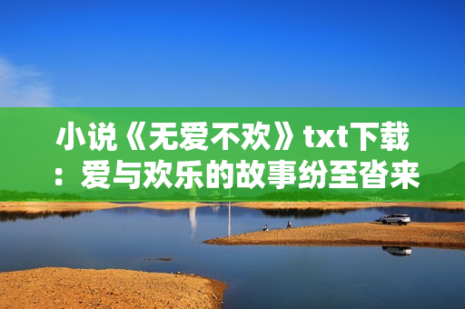 小说《无爱不欢》txt下载：爱与欢乐的故事纷至沓来