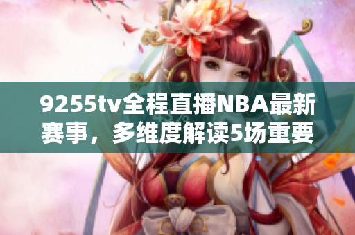 9255tv全程直播NBA最新赛事，多维度解读5场重要比赛