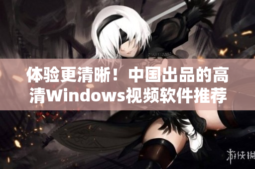 体验更清晰！中国出品的高清Windows视频软件推荐