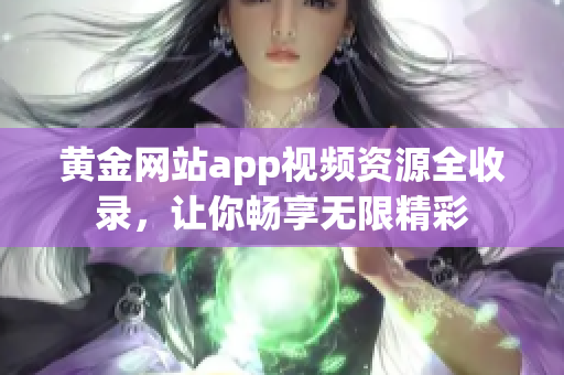 黄金网站app视频资源全收录，让你畅享无限精彩