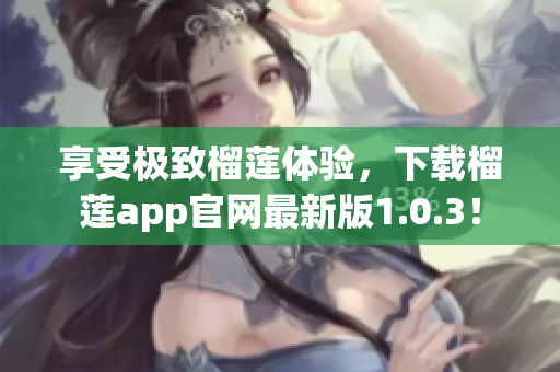 享受极致榴莲体验，下载榴莲app官网最新版1.0.3！