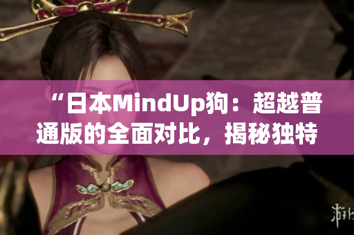 “日本MindUp狗：超越普通版的全面对比，揭秘独特之处”