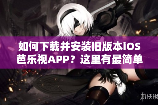 如何下载并安装旧版本iOS芭乐视APP？这里有最简单的步骤！