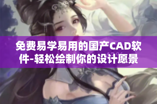 免费易学易用的国产CAD软件-轻松绘制你的设计愿景