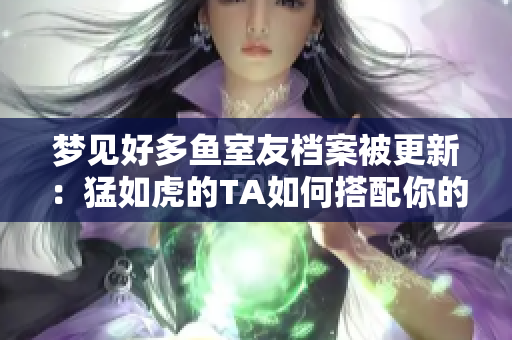 梦见好多鱼室友档案被更新：猛如虎的TA如何搭配你的生活