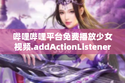 哔哩哔哩平台免费播放少女视频.addActionListener新闻报道