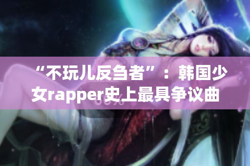 “不玩儿反刍者”：韩国少女rapper史上最具争议曲目引发热议