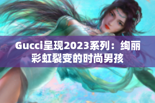 Gucci呈现2023系列：绚丽彩虹裂变的时尚男孩