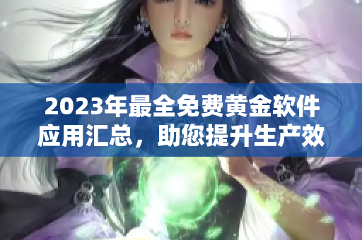 2023年最全免费黄金软件应用汇总，助您提升生产效率！