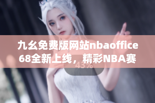 九幺免费版网站nbaoffice68全新上线，精彩NBA赛事一网打尽!(1)