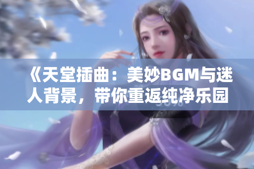 《天堂插曲：美妙BGM与迷人背景，带你重返纯净乐园》