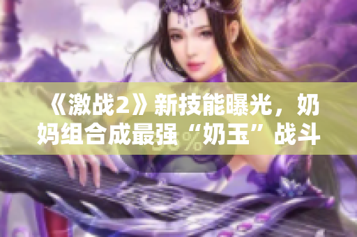 《激战2》新技能曝光，奶妈组合成最强“奶玉”战斗神器！