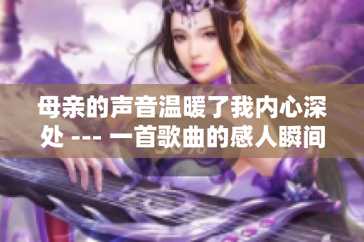 母亲的声音温暖了我内心深处 --- 一首歌曲的感人瞬间