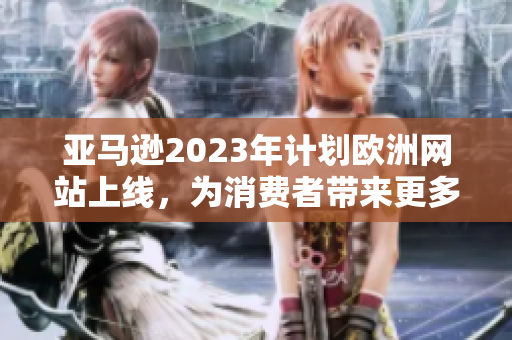 亚马逊2023年计划欧洲网站上线，为消费者带来更多购物便利