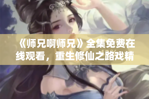 《师兄啊师兄》全集免费在线观看，重生修仙之路戏精师兄陪你同行