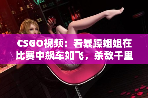 CSGO视频：看暴躁姐姐在比赛中飙车如飞，杀敌千里！