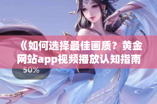 《如何选择最佳画质？黄金网站app视频播放认知指南》