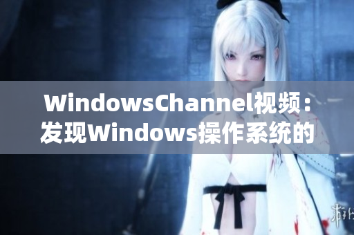 WindowsChannel视频：发现Windows操作系统的最新动态