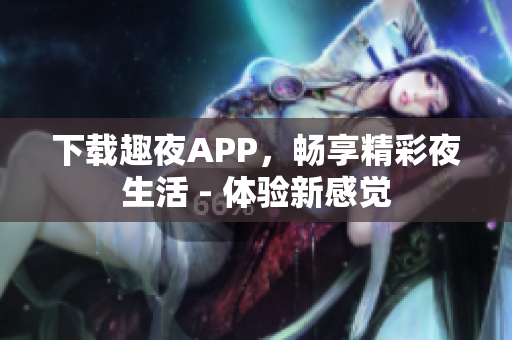 下载趣夜APP，畅享精彩夜生活 - 体验新感觉