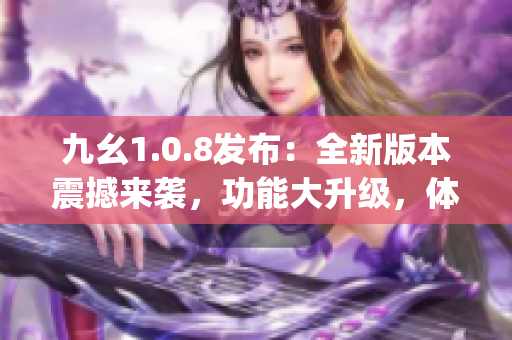 九幺1.0.8发布：全新版本震撼来袭，功能大升级，体验更优！(1)