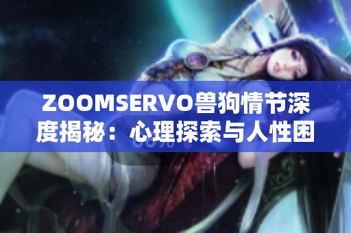 ZOOMSERVO兽狗情节深度揭秘：心理探索与人性困境解析