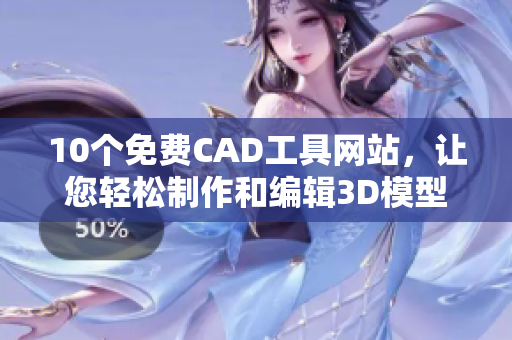 10个免费CAD工具网站，让您轻松制作和编辑3D模型！