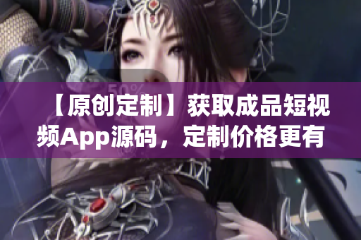 【原创定制】获取成品短视频App源码，定制价格更有优势