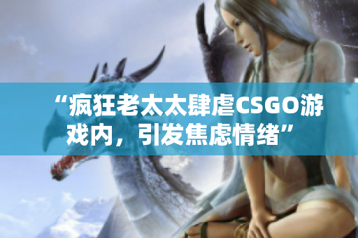 “疯狂老太太肆虐CSGO游戏内，引发焦虑情绪”