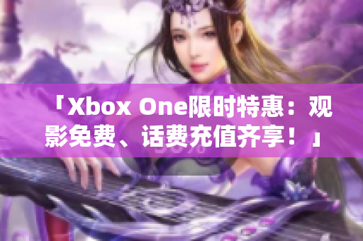 「Xbox One限时特惠：观影免费、话费充值齐享！」