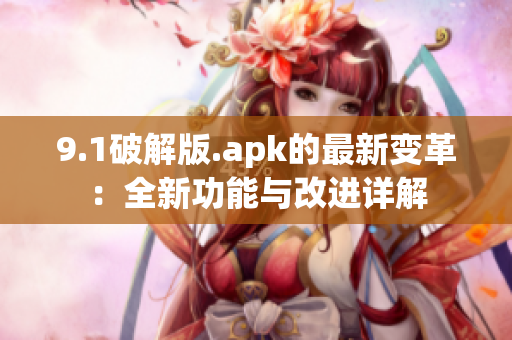 9.1破解版.apk的最新变革：全新功能与改进详解