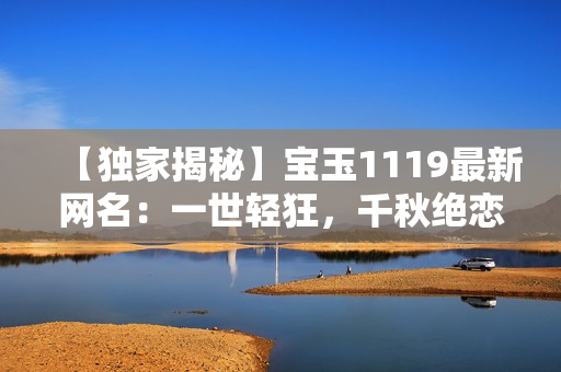 【独家揭秘】宝玉1119最新网名：一世轻狂，千秋绝恋，潇洒无敌