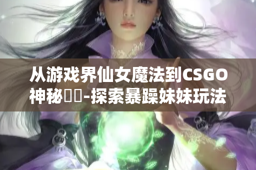 从游戏界仙女魔法到CSGO神秘轉變-探索暴躁妹妹玩法的由來