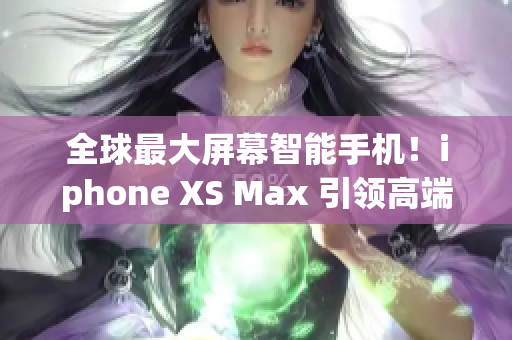 全球最大屏幕智能手机！iphone XS Max 引领高端市场潮流