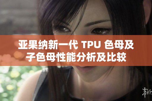 亚果纳新一代 TPU 色母及子色母性能分析及比较