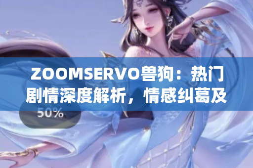 ZOOMSERVO兽狗：热门剧情深度解析，情感纠葛及人物性格一览(1)