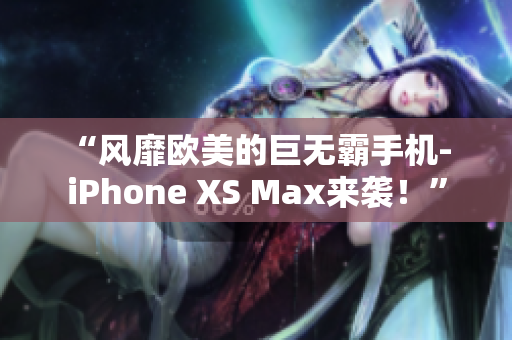 “风靡欧美的巨无霸手机- iPhone XS Max来袭！”