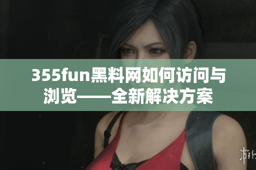 355fun黑料网如何访问与浏览——全新解决方案