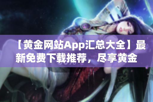 【黄金网站App汇总大全】最新免费下载推荐，尽享黄金投资乐趣