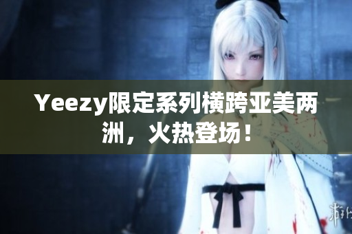 Yeezy限定系列横跨亚美两洲，火热登场！