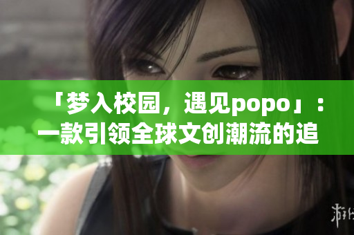 「梦入校园，遇见popo」：一款引领全球文创潮流的追梦教育软件