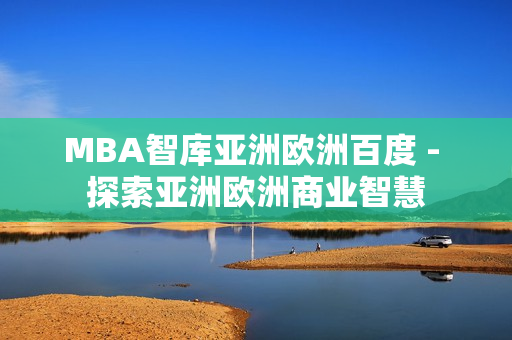 MBA智库亚洲欧洲百度 - 探索亚洲欧洲商业智慧