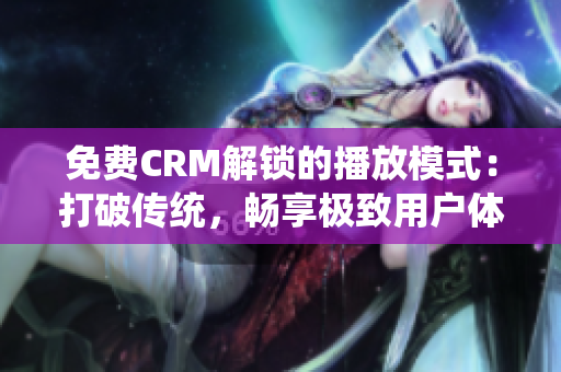 免费CRM解锁的播放模式：打破传统，畅享极致用户体验