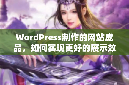 WordPress制作的网站成品，如何实现更好的展示效果和用户体验